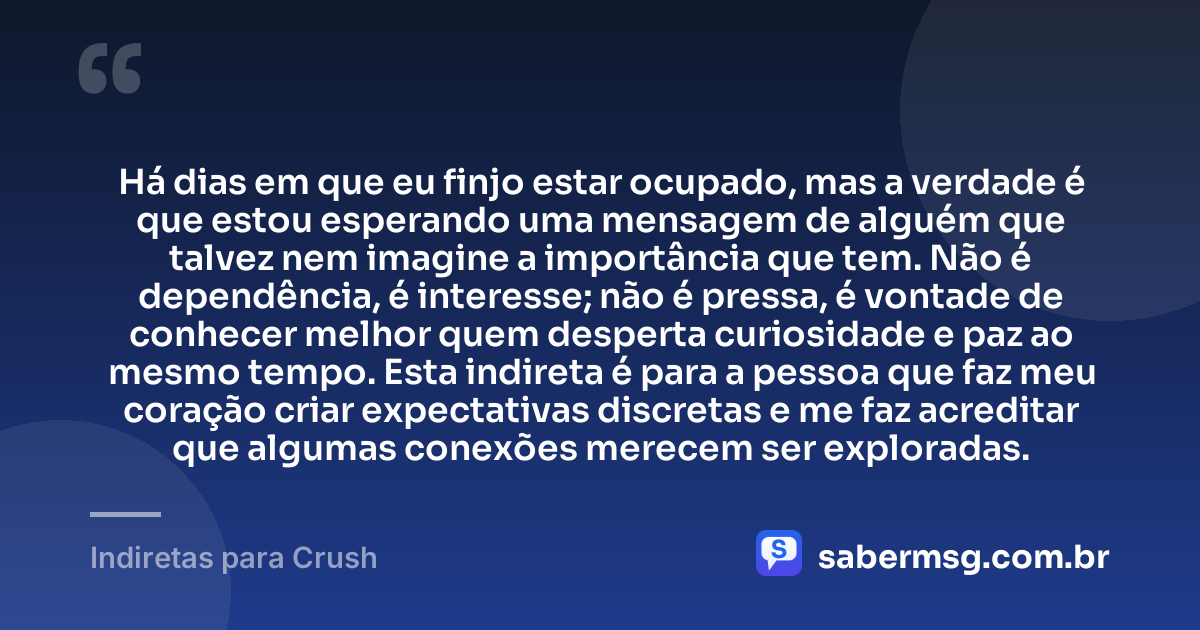 Há dias em que eu finjo estar ocupado, mas a verdade é que estou esperando uma mensagem de alguém que talvez nem imagine a importância que tem. Não é dependência, é interesse; não é pressa, é vontade de conhecer melhor quem desperta curiosidade e paz ao mesmo tempo. Esta indireta é para a pessoa que faz meu coração criar expectativas discretas e me faz acreditar que algumas conexões merecem ser exploradas. — Indiretas para Crush