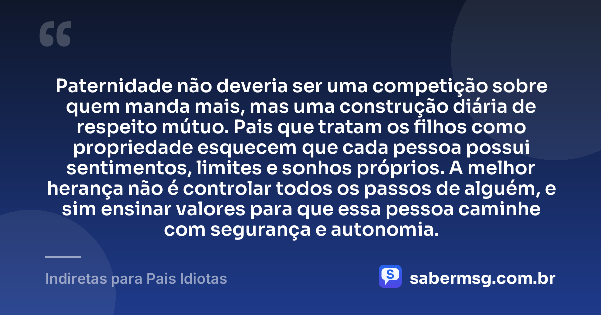 Paternidade não deveria ser uma competição sobre quem manda mais, mas uma construção diária de respeito mútuo. Pais que tratam os filhos como propriedade esquecem que cada pessoa possui sentimentos, limites e sonhos próprios. A melhor herança não é controlar todos os passos de alguém, e sim ensinar valores para que essa pessoa caminhe com segurança e autonomia. — Indiretas para Pais Idiotas