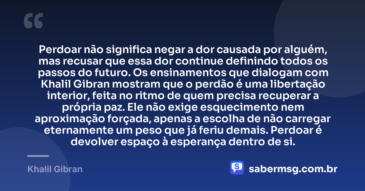 Perdoar não significa negar a dor causada por alguém, mas recusar que essa dor continue definindo todos os passos do futuro. Os ensinamentos que dialogam com Khalil Gibran mostram que o perdão é uma libertação interior, feita no ritmo de quem precisa recuperar a própria paz. Ele não exige esquecimento nem aproximação forçada, apenas a escolha de não carregar eternamente um peso que já feriu demais. Perdoar é devolver espaço à esperança dentro de si. — Khalil Gibran