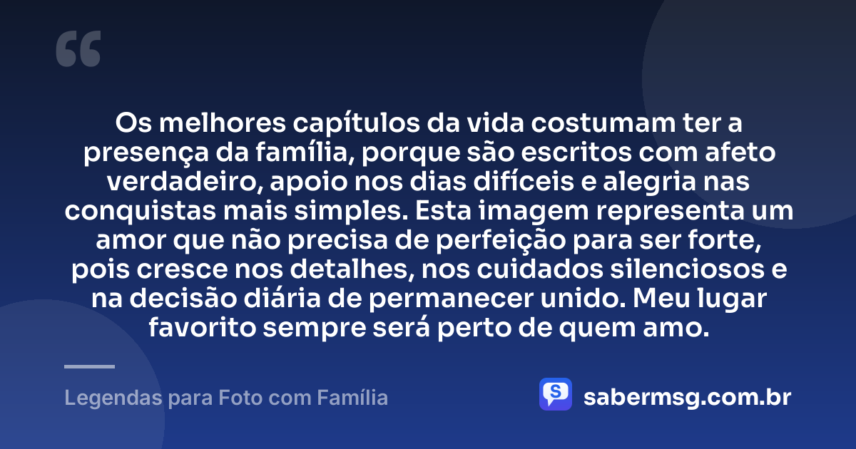 Os melhores capítulos da vida costumam ter a presença da família, porque são escritos com afeto verdadeiro, apoio nos dias difíceis e alegria nas conquistas mais simples. Esta imagem representa um amor que não precisa de perfeição para ser forte, pois cresce nos detalhes, nos cuidados silenciosos e na decisão diária de permanecer unido. Meu lugar favorito sempre será perto de quem amo. — Legendas para Foto com Família