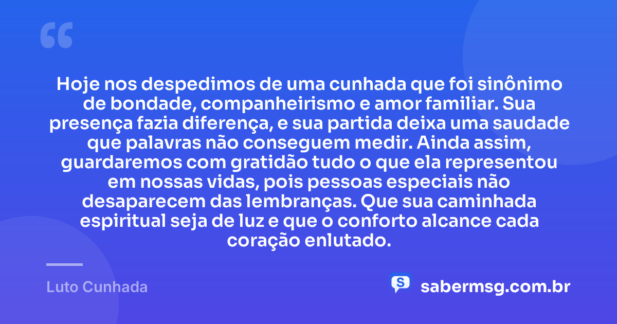 Hoje nos despedimos de uma cunhada que foi sinônimo de bondade, companheirismo e amor familiar. Sua presença fazia diferença, e sua partida deixa uma saudade que palavras não conseguem medir. Ainda assim, guardaremos com gratidão tudo o que ela representou em nossas vidas, pois pessoas especiais não desaparecem das lembranças. Que sua caminhada espiritual seja de luz e que o conforto alcance cada coração enlutado. — Luto Cunhada