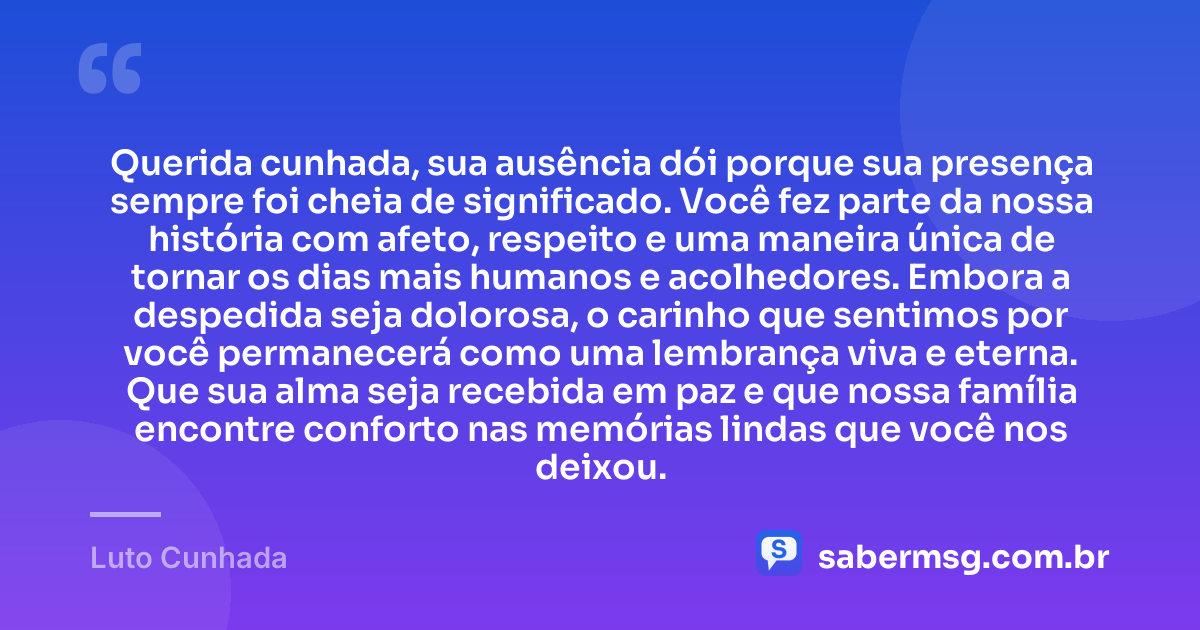 Querida cunhada, sua ausência dói porque sua presença sempre foi cheia de significado. Você fez parte da nossa história com afeto, respeito e uma maneira única de tornar os dias mais humanos e acolhedores. Embora a despedida seja dolorosa, o carinho que sentimos por você permanecerá como uma lembrança viva e eterna. Que sua alma seja recebida em paz e que nossa família encontre conforto nas memórias lindas que você nos deixou. — Luto Cunhada