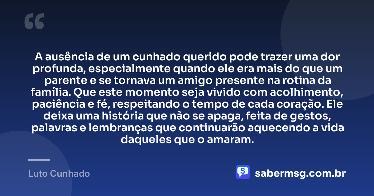 A ausência de um cunhado querido pode trazer uma dor profunda, especialmente quando ele era mais do que um parente e se tornava um amigo presente na rotina da família. Que este momento seja vivido com acolhimento, paciência e fé, respeitando o tempo de cada coração. Ele deixa uma história que não se apaga, feita de gestos, palavras e lembranças que continuarão aquecendo a vida daqueles que o amaram. — Luto Cunhado