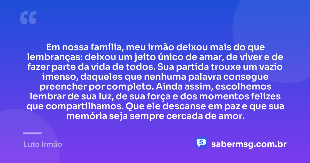 Em nossa família, meu irmão deixou mais do que lembranças: deixou um jeito único de amar, de viver e de fazer parte da vida de todos. Sua partida trouxe um vazio imenso, daqueles que nenhuma palavra consegue preencher por completo. Ainda assim, escolhemos lembrar de sua luz, de sua força e dos momentos felizes que compartilhamos. Que ele descanse em paz e que sua memória seja sempre cercada de amor. — Luto Irmão