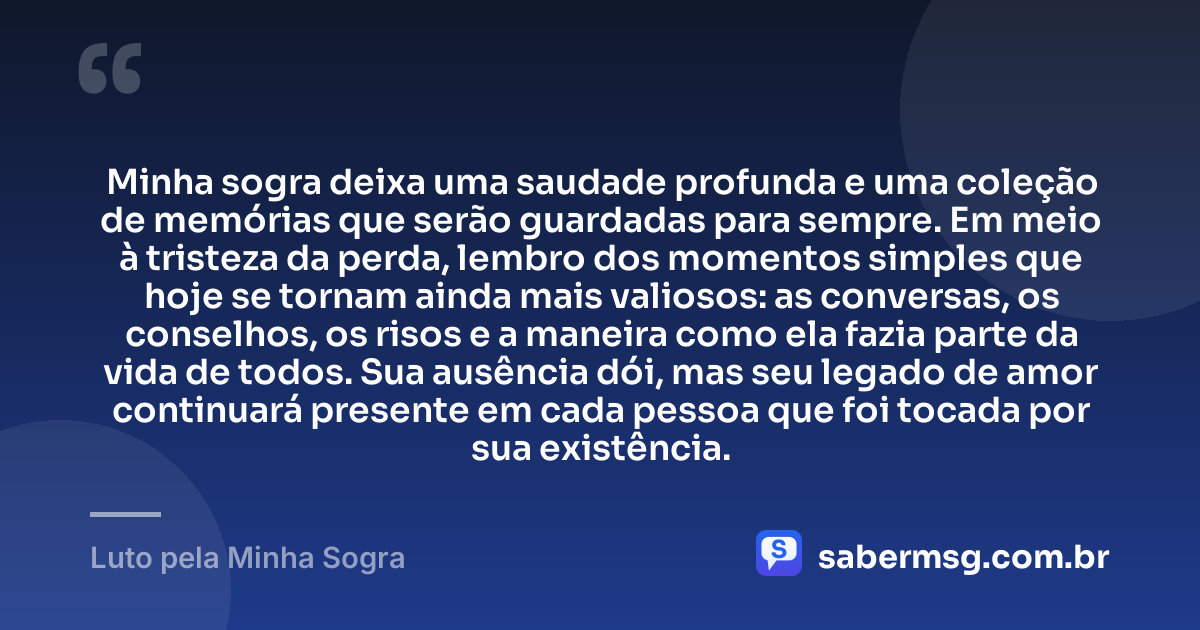 Minha sogra deixa uma saudade profunda e uma coleção de memórias que serão guardadas para sempre. Em meio à tristeza da perda, lembro dos momentos simples que hoje se tornam ainda mais valiosos: as conversas, os conselhos, os risos e a maneira como ela fazia parte da vida de todos. Sua ausência dói, mas seu legado de amor continuará presente em cada pessoa que foi tocada por sua existência. — Luto pela Minha Sogra
