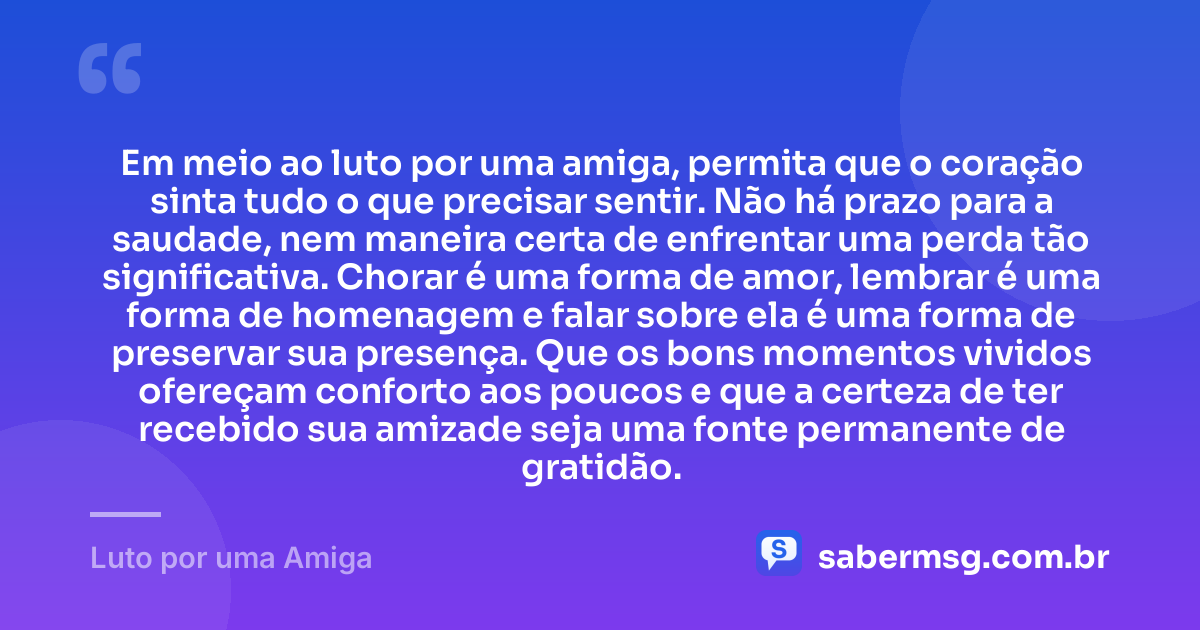 Em meio ao luto por uma amiga, permita que o coração sinta tudo o que precisar sentir. Não há prazo para a saudade, nem maneira certa de enfrentar uma perda tão significativa. Chorar é uma forma de amor, lembrar é uma forma de homenagem e falar sobre ela é uma forma de preservar sua presença. Que os bons momentos vividos ofereçam conforto aos poucos e que a certeza de ter recebido sua amizade seja uma fonte permanente de gratidão. — Luto por uma Amiga