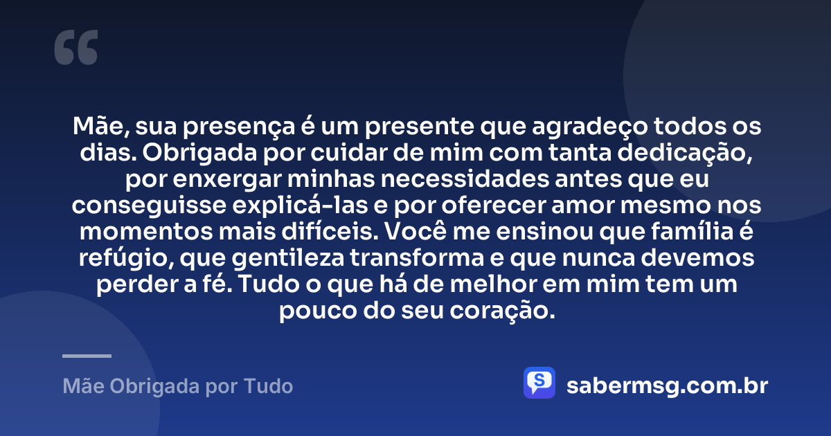 Mãe, sua presença é um presente que agradeço todos os dias. Obrigada por cuidar de mim com tanta dedicação, por enxergar minhas necessidades antes que eu conseguisse explicá-las e por oferecer amor mesmo nos momentos mais difíceis. Você me ensinou que família é refúgio, que gentileza transforma e que nunca devemos perder a fé. Tudo o que há de melhor em mim tem um pouco do seu coração. — Mãe Obrigada por Tudo