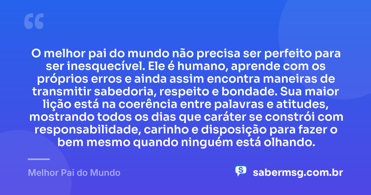 O melhor pai do mundo não precisa ser perfeito para ser inesquecível. Ele é humano, aprende com os próprios erros e ainda assim encontra maneiras de transmitir sabedoria, respeito e bondade. Sua maior lição está na coerência entre palavras e atitudes, mostrando todos os dias que caráter se constrói com responsabilidade, carinho e disposição para fazer o bem mesmo quando ninguém está olhando. — Melhor Pai do Mundo