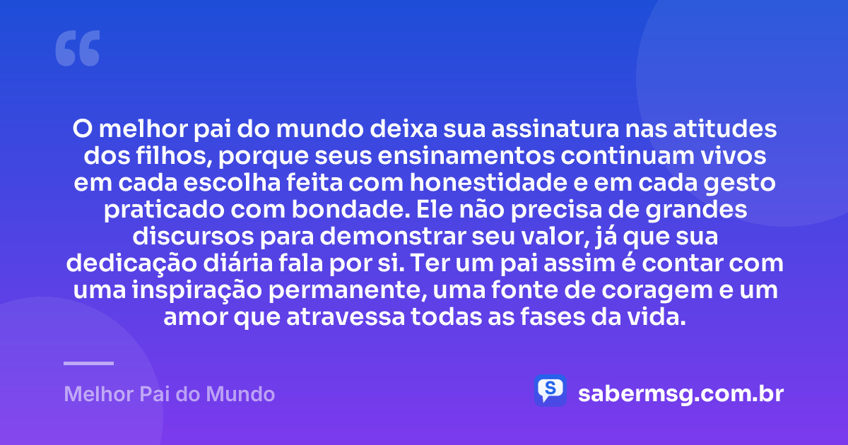 O melhor pai do mundo deixa sua assinatura nas atitudes dos filhos, porque seus ensinamentos continuam vivos em cada escolha feita com honestidade e em cada gesto praticado com bondade. Ele não precisa de grandes discursos para demonstrar seu valor, já que sua dedicação diária fala por si. Ter um pai assim é contar com uma inspiração permanente, uma fonte de coragem e um amor que atravessa todas as fases da vida. — Melhor Pai do Mundo