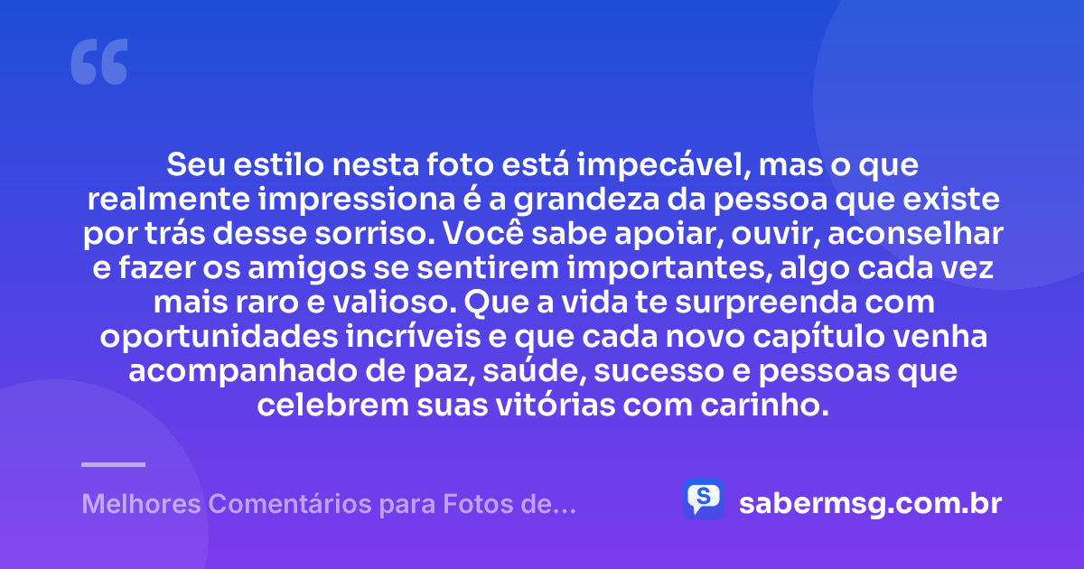 Seu estilo nesta foto está impecável, mas o que realmente impressiona é a grandeza da pessoa que existe por trás desse sorriso. Você sabe apoiar, ouvir, aconselhar e fazer os amigos se sentirem importantes, algo cada vez mais raro e valioso. Que a vida te surpreenda com oportunidades incríveis e que cada novo capítulo venha acompanhado de paz, saúde, sucesso e pessoas que celebrem suas vitórias com carinho. — Melhores Comentários para Fotos de Amigos