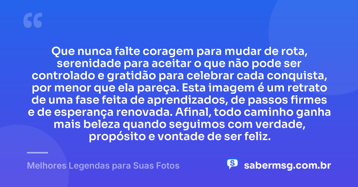Que nunca falte coragem para mudar de rota, serenidade para aceitar o que não pode ser controlado e gratidão para celebrar cada conquista, por menor que ela pareça. Esta imagem é um retrato de uma fase feita de aprendizados, de passos firmes e de esperança renovada. Afinal, todo caminho ganha mais beleza quando seguimos com verdade, propósito e vontade de ser feliz. — Melhores Legendas para Suas Fotos