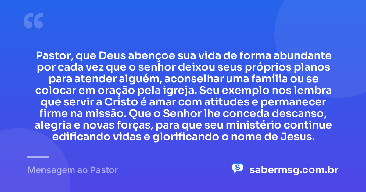 Pastor, que Deus abençoe sua vida de forma abundante por cada vez que o senhor deixou seus próprios planos para atender alguém, aconselhar uma família ou se colocar em oração pela igreja. Seu exemplo nos lembra que servir a Cristo é amar com atitudes e permanecer firme na missão. Que o Senhor lhe conceda descanso, alegria e novas forças, para que seu ministério continue edificando vidas e glorificando o nome de Jesus. — Mensagem ao Pastor