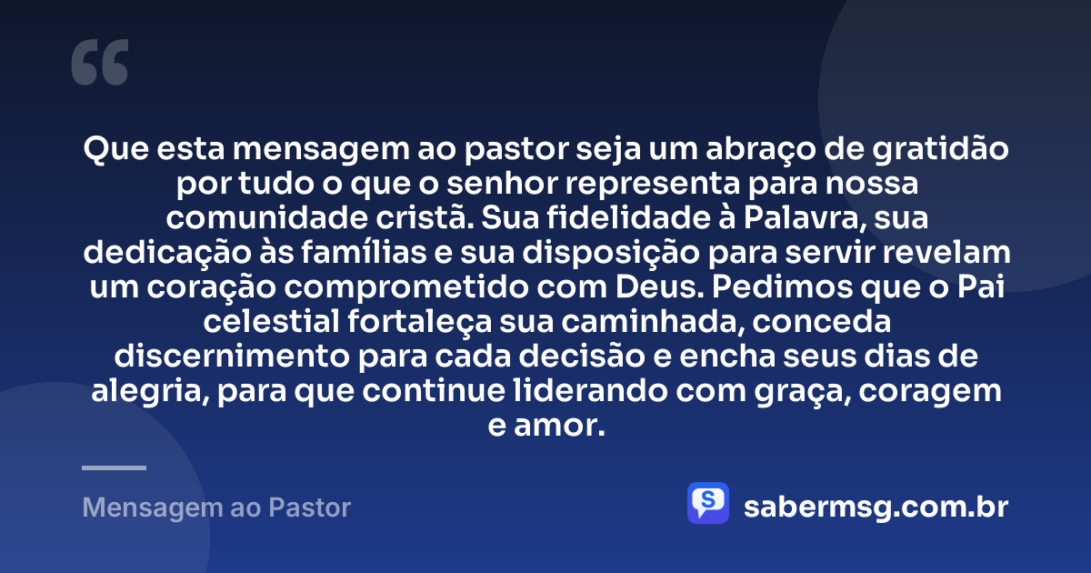 Que esta mensagem ao pastor seja um abraço de gratidão por tudo o que o senhor representa para nossa comunidade cristã. Sua fidelidade à Palavra, sua dedicação às famílias e sua disposição para servir revelam um coração comprometido com Deus. Pedimos que o Pai celestial fortaleça sua caminhada, conceda discernimento para cada decisão e encha seus dias de alegria, para que continue liderando com graça, coragem e amor. — Mensagem ao Pastor