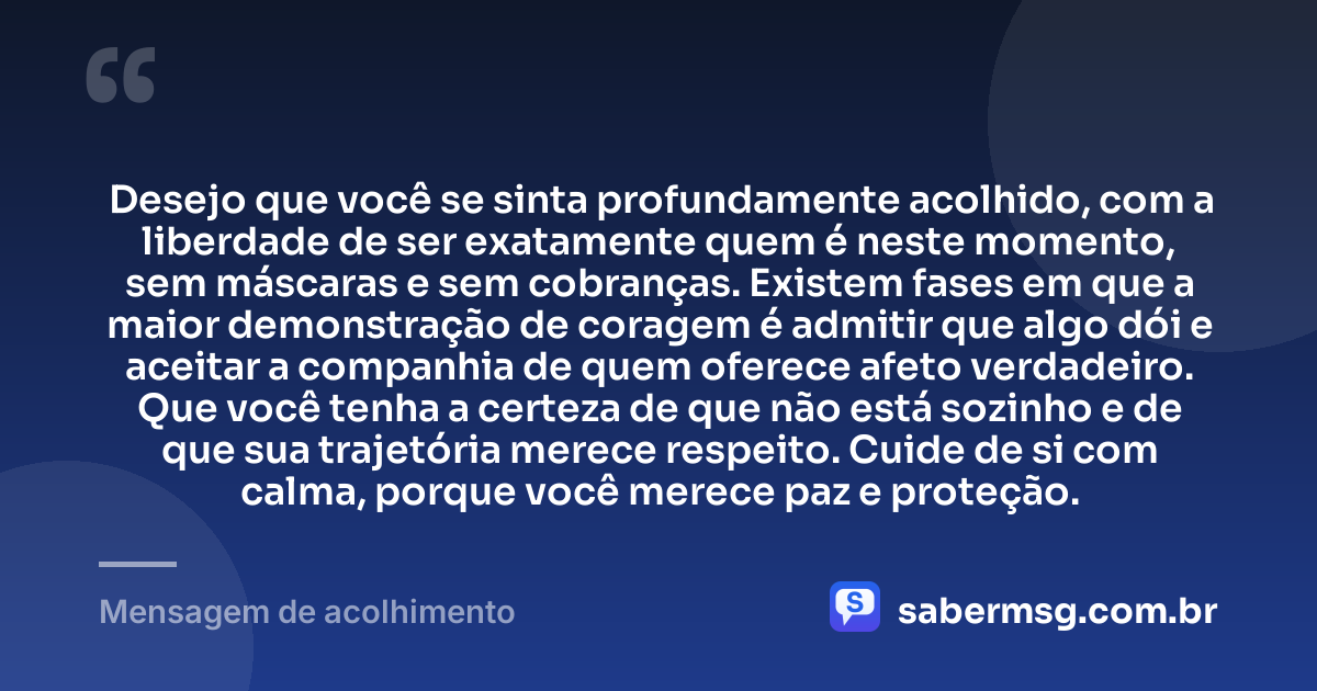Desejo que você se sinta profundamente acolhido, com a liberdade de ser exatamente quem é neste momento, sem máscaras e sem cobranças. Existem fases em que a maior demonstração de coragem é admitir que algo dói e aceitar a companhia de quem oferece afeto verdadeiro. Que você tenha a certeza de que não está sozinho e de que sua trajetória merece respeito. Cuide de si com calma, porque você merece paz e proteção. — Mensagem de acolhimento