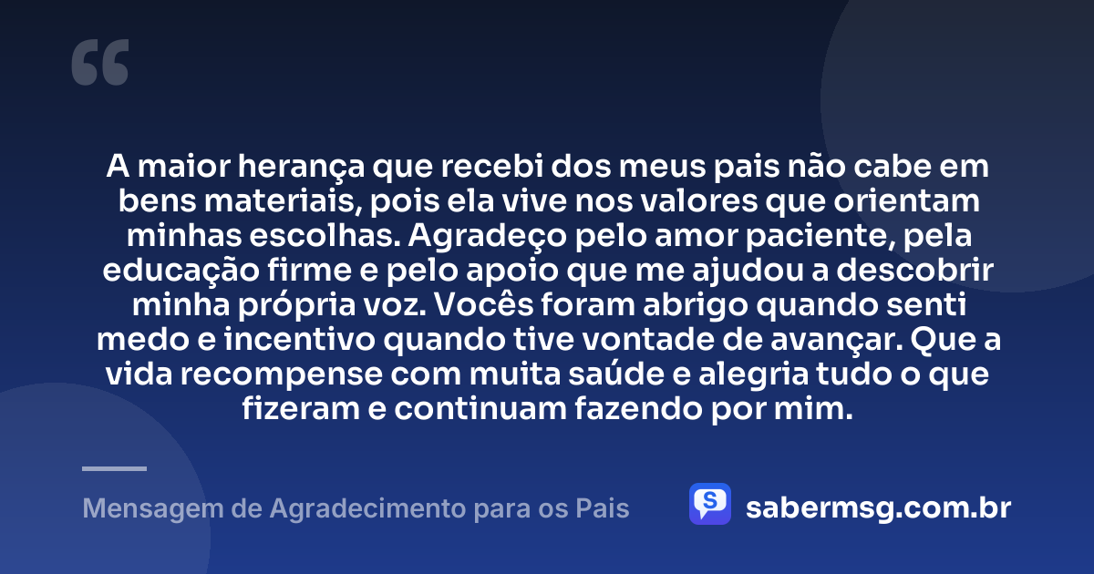 A maior herança que recebi dos meus pais não cabe em bens materiais, pois ela vive nos valores que orientam minhas escolhas. Agradeço pelo amor paciente, pela educação firme e pelo apoio que me ajudou a descobrir minha própria voz. Vocês foram abrigo quando senti medo e incentivo quando tive vontade de avançar. Que a vida recompense com muita saúde e alegria tudo o que fizeram e continuam fazendo por mim. — Mensagem de Agradecimento para os Pais