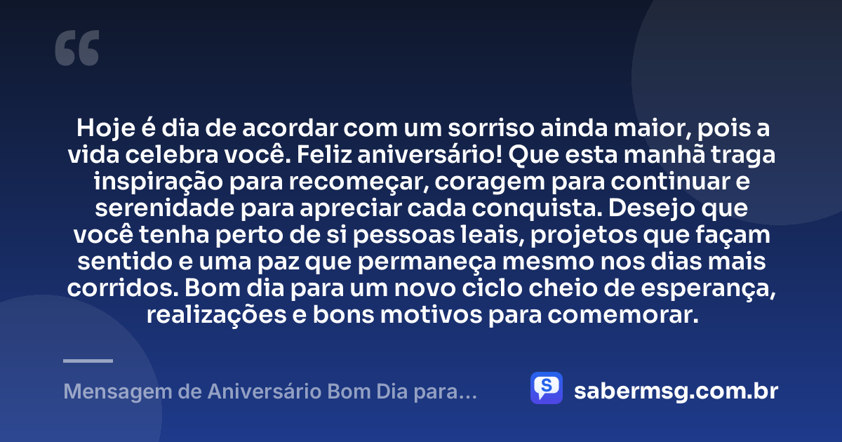 Hoje é dia de acordar com um sorriso ainda maior, pois a vida celebra você. Feliz aniversário! Que esta manhã traga inspiração para recomeçar, coragem para continuar e serenidade para apreciar cada conquista. Desejo que você tenha perto de si pessoas leais, projetos que façam sentido e uma paz que permaneça mesmo nos dias mais corridos. Bom dia para um novo ciclo cheio de esperança, realizações e bons motivos para comemorar. — Mensagem de Aniversário Bom Dia para WhatsApp