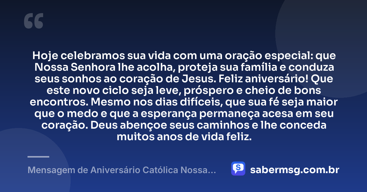 Hoje celebramos sua vida com uma oração especial: que Nossa Senhora lhe acolha, proteja sua família e conduza seus sonhos ao coração de Jesus. Feliz aniversário! Que este novo ciclo seja leve, próspero e cheio de bons encontros. Mesmo nos dias difíceis, que sua fé seja maior que o medo e que a esperança permaneça acesa em seu coração. Deus abençoe seus caminhos e lhe conceda muitos anos de vida feliz. — Mensagem de Aniversário Católica Nossa Senhora para Status