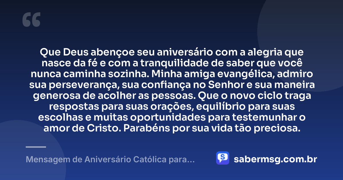 Que Deus abençoe seu aniversário com a alegria que nasce da fé e com a tranquilidade de saber que você nunca caminha sozinha. Minha amiga evangélica, admiro sua perseverança, sua confiança no Senhor e sua maneira generosa de acolher as pessoas. Que o novo ciclo traga respostas para suas orações, equilíbrio para suas escolhas e muitas oportunidades para testemunhar o amor de Cristo. Parabéns por sua vida tão preciosa. — Mensagem de Aniversário Católica para Amiga Evangélica