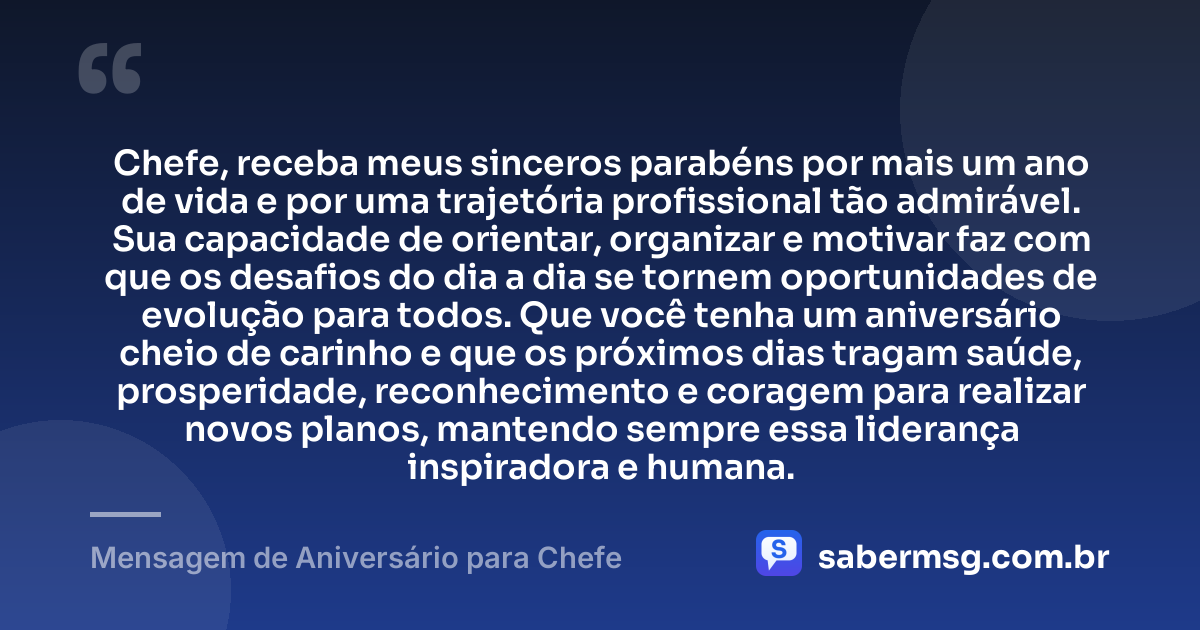 Chefe, receba meus sinceros parabéns por mais um ano de vida e por uma trajetória profissional tão admirável. Sua capacidade de orientar, organizar e motivar faz com que os desafios do dia a dia se tornem oportunidades de evolução para todos. Que você tenha um aniversário cheio de carinho e que os próximos dias tragam saúde, prosperidade, reconhecimento e coragem para realizar novos planos, mantendo sempre essa liderança inspiradora e humana. — Mensagem de Aniversário para Chefe