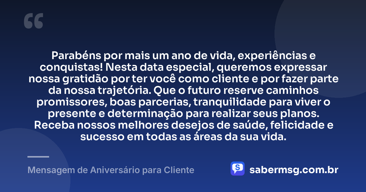 Parabéns por mais um ano de vida, experiências e conquistas! Nesta data especial, queremos expressar nossa gratidão por ter você como cliente e por fazer parte da nossa trajetória. Que o futuro reserve caminhos promissores, boas parcerias, tranquilidade para viver o presente e determinação para realizar seus planos. Receba nossos melhores desejos de saúde, felicidade e sucesso em todas as áreas da sua vida. — Mensagem de Aniversário para Cliente