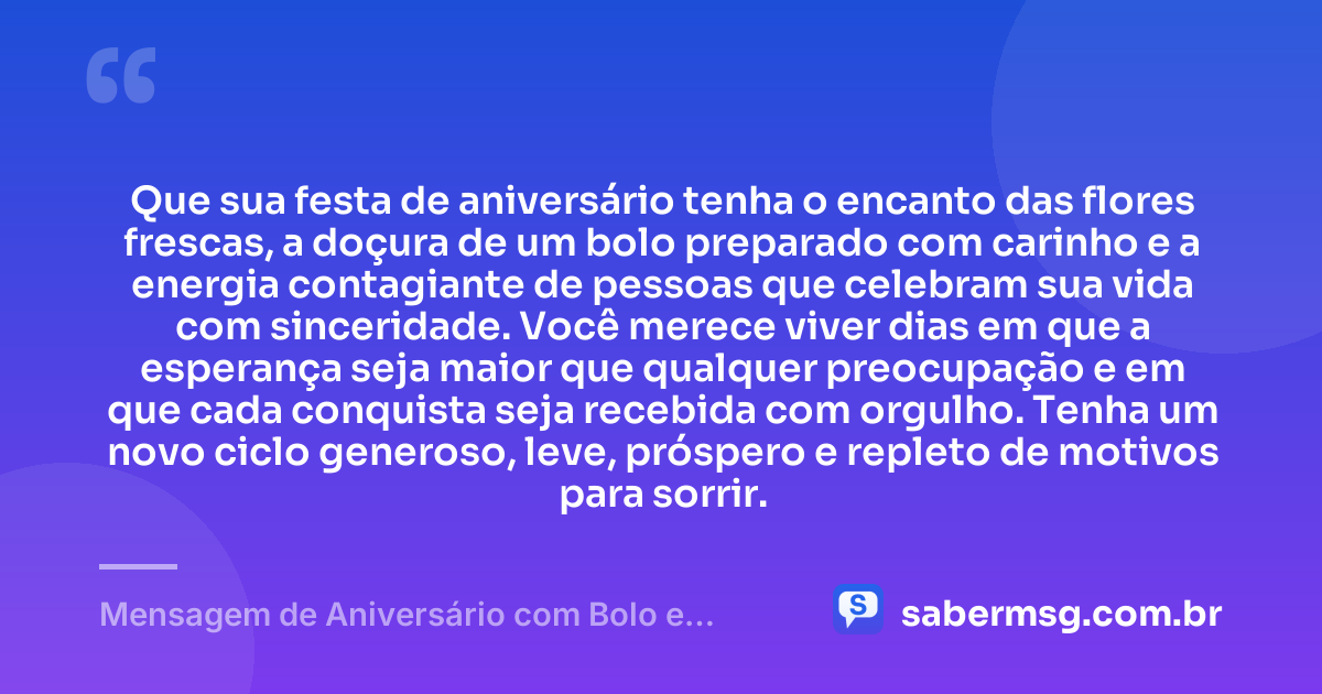 Que sua festa de aniversário tenha o encanto das flores frescas, a doçura de um bolo preparado com carinho e a energia contagiante de pessoas que celebram sua vida com sinceridade. Você merece viver dias em que a esperança seja maior que qualquer preocupação e em que cada conquista seja recebida com orgulho. Tenha um novo ciclo generoso, leve, próspero e repleto de motivos para sorrir. — Mensagem de Aniversário com Bolo e Flores