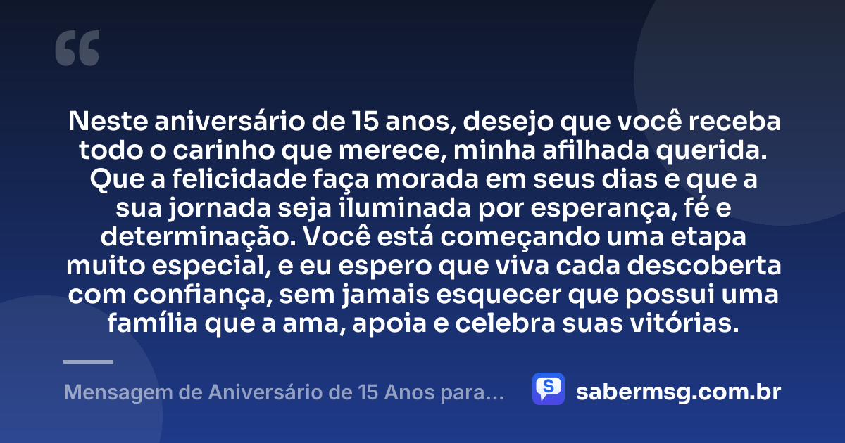 Neste aniversário de 15 anos, desejo que você receba todo o carinho que merece, minha afilhada querida. Que a felicidade faça morada em seus dias e que a sua jornada seja iluminada por esperança, fé e determinação. Você está começando uma etapa muito especial, e eu espero que viva cada descoberta com confiança, sem jamais esquecer que possui uma família que a ama, apoia e celebra suas vitórias. — Mensagem de Aniversário de 15 Anos para Afilhada