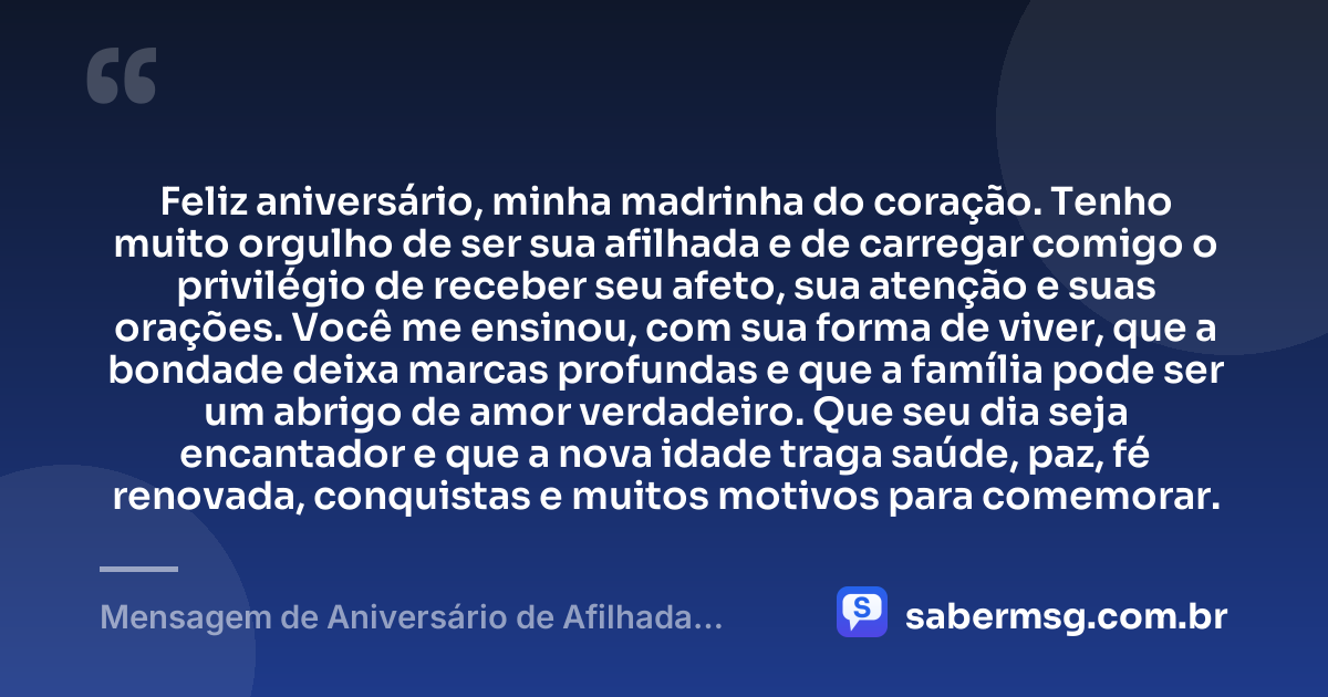 Feliz aniversário, minha madrinha do coração. Tenho muito orgulho de ser sua afilhada e de carregar comigo o privilégio de receber seu afeto, sua atenção e suas orações. Você me ensinou, com sua forma de viver, que a bondade deixa marcas profundas e que a família pode ser um abrigo de amor verdadeiro. Que seu dia seja encantador e que a nova idade traga saúde, paz, fé renovada, conquistas e muitos motivos para comemorar. — Mensagem de Aniversário de Afilhada para Madrinha Emocionante