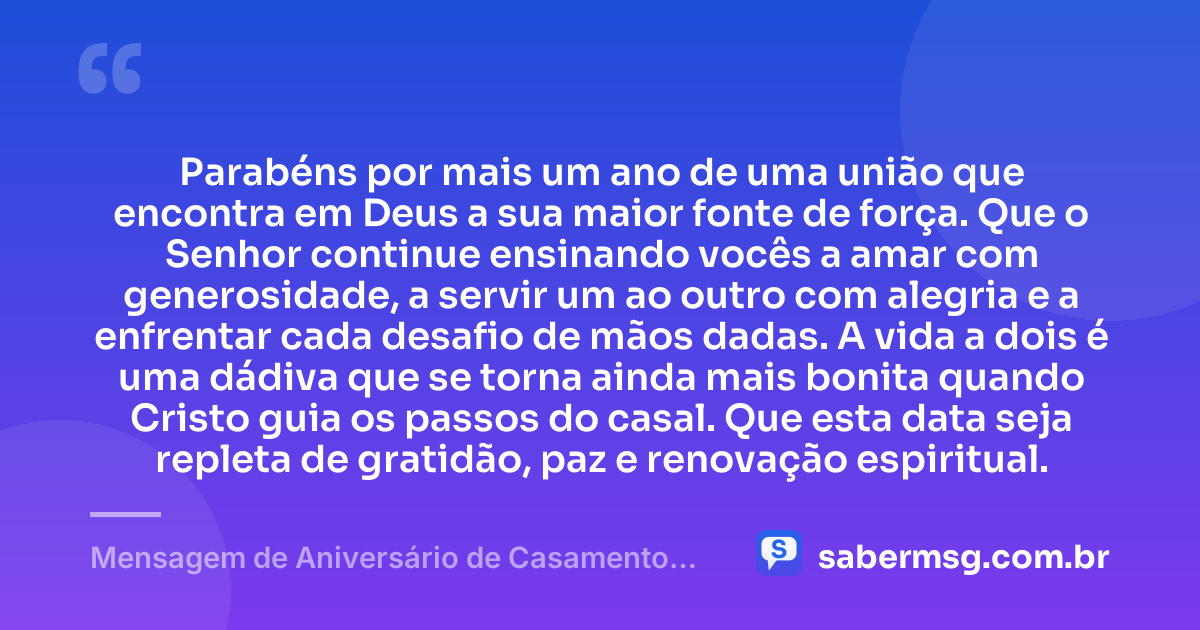 Parabéns por mais um ano de uma união que encontra em Deus a sua maior fonte de força. Que o Senhor continue ensinando vocês a amar com generosidade, a servir um ao outro com alegria e a enfrentar cada desafio de mãos dadas. A vida a dois é uma dádiva que se torna ainda mais bonita quando Cristo guia os passos do casal. Que esta data seja repleta de gratidão, paz e renovação espiritual. — Mensagem de Aniversário de Casamento Evangélica