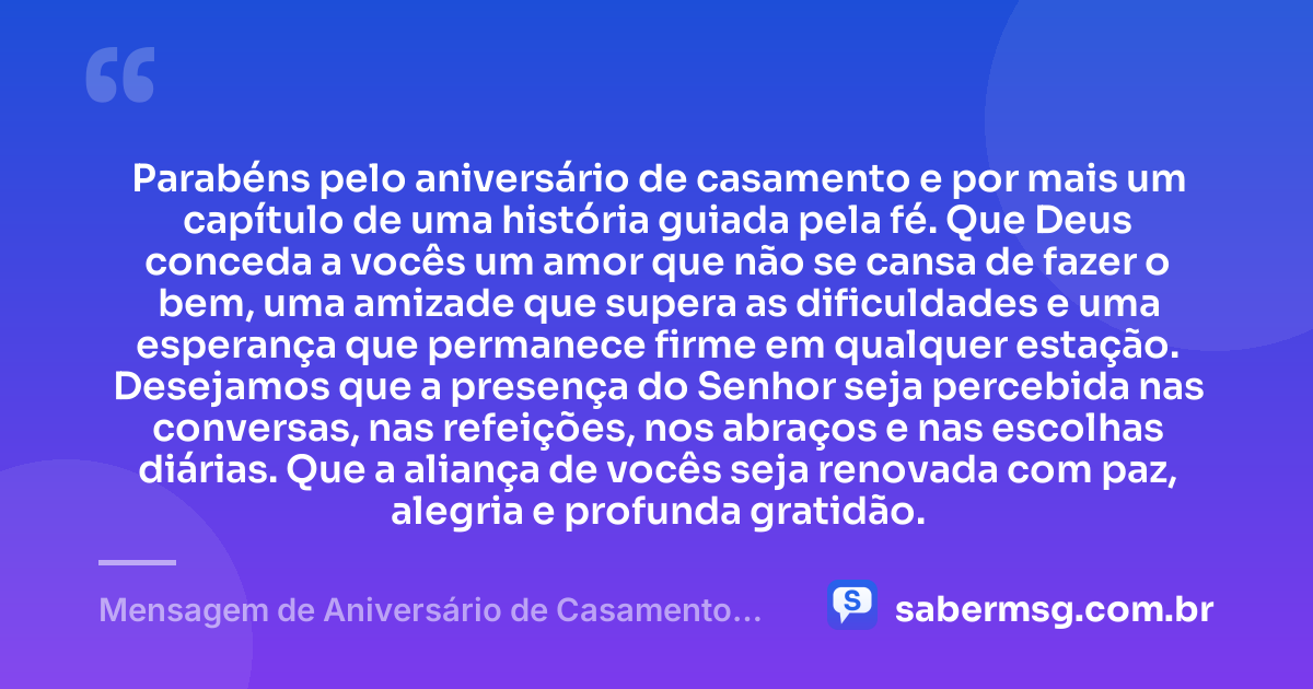 Parabéns pelo aniversário de casamento e por mais um capítulo de uma história guiada pela fé. Que Deus conceda a vocês um amor que não se cansa de fazer o bem, uma amizade que supera as dificuldades e uma esperança que permanece firme em qualquer estação. Desejamos que a presença do Senhor seja percebida nas conversas, nas refeições, nos abraços e nas escolhas diárias. Que a aliança de vocês seja renovada com paz, alegria e profunda gratidão. — Mensagem de Aniversário de Casamento para Amigos Cristãos
