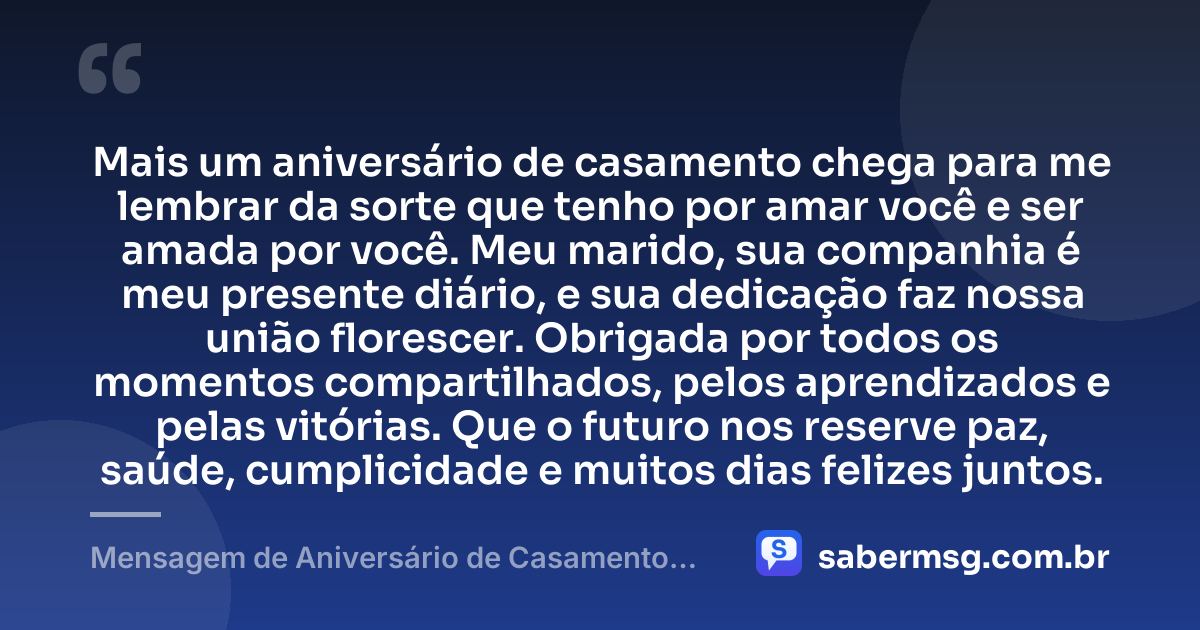 Mais um aniversário de casamento chega para me lembrar da sorte que tenho por amar você e ser amada por você. Meu marido, sua companhia é meu presente diário, e sua dedicação faz nossa união florescer. Obrigada por todos os momentos compartilhados, pelos aprendizados e pelas vitórias. Que o futuro nos reserve paz, saúde, cumplicidade e muitos dias felizes juntos. — Mensagem de Aniversário de Casamento para o Marido Curta