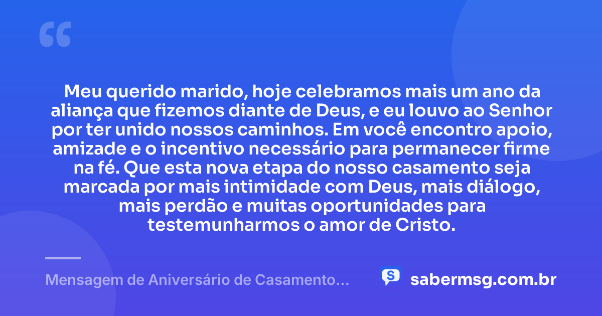 Meu querido marido, hoje celebramos mais um ano da aliança que fizemos diante de Deus, e eu louvo ao Senhor por ter unido nossos caminhos. Em você encontro apoio, amizade e o incentivo necessário para permanecer firme na fé. Que esta nova etapa do nosso casamento seja marcada por mais intimidade com Deus, mais diálogo, mais perdão e muitas oportunidades para testemunharmos o amor de Cristo. — Mensagem de Aniversário de Casamento para o Marido Evangélica