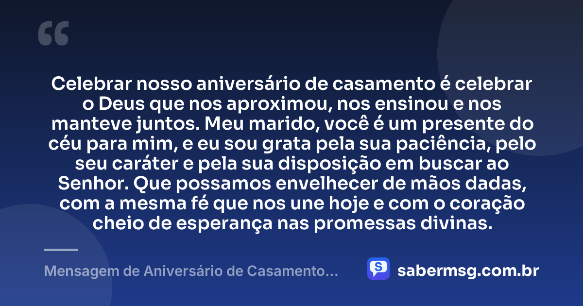 Celebrar nosso aniversário de casamento é celebrar o Deus que nos aproximou, nos ensinou e nos manteve juntos. Meu marido, você é um presente do céu para mim, e eu sou grata pela sua paciência, pelo seu caráter e pela sua disposição em buscar ao Senhor. Que possamos envelhecer de mãos dadas, com a mesma fé que nos une hoje e com o coração cheio de esperança nas promessas divinas. — Mensagem de Aniversário de Casamento para o Marido Evangélica