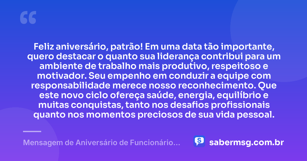 Feliz aniversário, patrão! Em uma data tão importante, quero destacar o quanto sua liderança contribui para um ambiente de trabalho mais produtivo, respeitoso e motivador. Seu empenho em conduzir a equipe com responsabilidade merece nosso reconhecimento. Que este novo ciclo ofereça saúde, energia, equilíbrio e muitas conquistas, tanto nos desafios profissionais quanto nos momentos preciosos de sua vida pessoal. — Mensagem de Aniversário de Funcionário para Patrão
