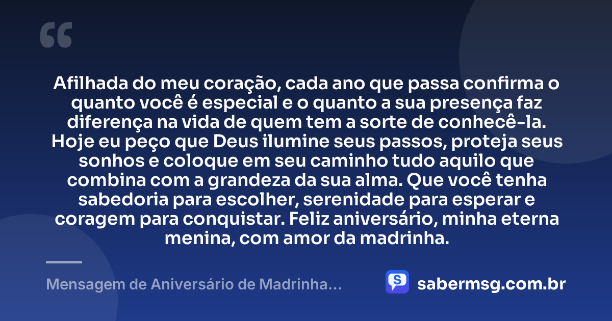 Afilhada do meu coração, cada ano que passa confirma o quanto você é especial e o quanto a sua presença faz diferença na vida de quem tem a sorte de conhecê-la. Hoje eu peço que Deus ilumine seus passos, proteja seus sonhos e coloque em seu caminho tudo aquilo que combina com a grandeza da sua alma. Que você tenha sabedoria para escolher, serenidade para esperar e coragem para conquistar. Feliz aniversário, minha eterna menina, com amor da madrinha. — Mensagem de Aniversário de Madrinha para Afilhada Tumblr