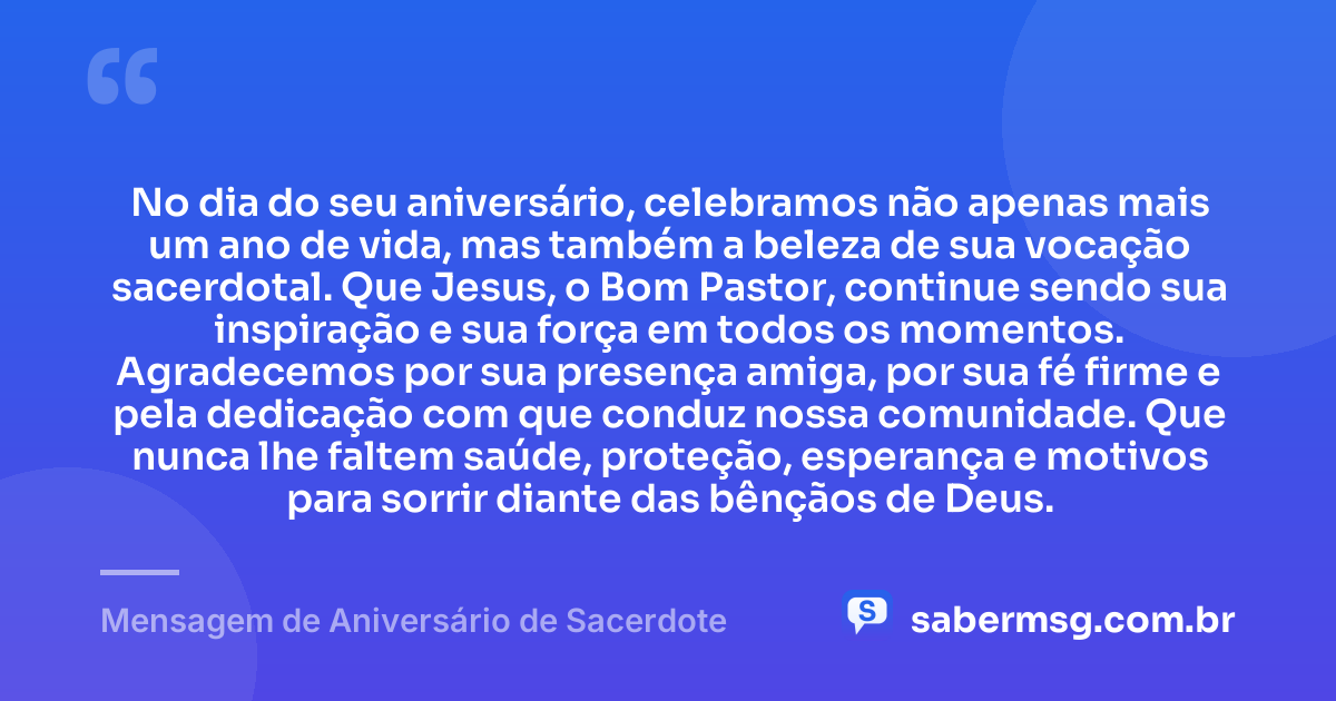 No dia do seu aniversário, celebramos não apenas mais um ano de vida, mas também a beleza de sua vocação sacerdotal. Que Jesus, o Bom Pastor, continue sendo sua inspiração e sua força em todos os momentos. Agradecemos por sua presença amiga, por sua fé firme e pela dedicação com que conduz nossa comunidade. Que nunca lhe faltem saúde, proteção, esperança e motivos para sorrir diante das bênçãos de Deus. — Mensagem de Aniversário de Sacerdote