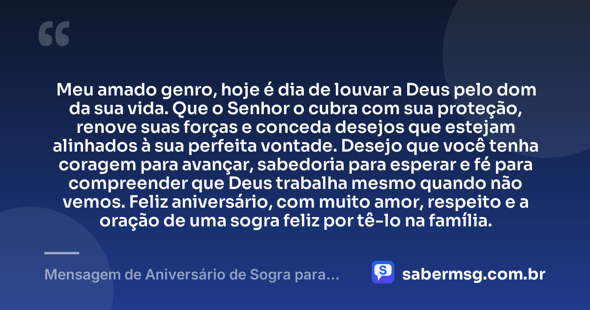 Meu amado genro, hoje é dia de louvar a Deus pelo dom da sua vida. Que o Senhor o cubra com sua proteção, renove suas forças e conceda desejos que estejam alinhados à sua perfeita vontade. Desejo que você tenha coragem para avançar, sabedoria para esperar e fé para compreender que Deus trabalha mesmo quando não vemos. Feliz aniversário, com muito amor, respeito e a oração de uma sogra feliz por tê-lo na família. — Mensagem de Aniversário de Sogra para Genro Evangélica