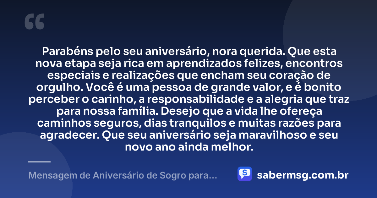 Parabéns pelo seu aniversário, nora querida. Que esta nova etapa seja rica em aprendizados felizes, encontros especiais e realizações que encham seu coração de orgulho. Você é uma pessoa de grande valor, e é bonito perceber o carinho, a responsabilidade e a alegria que traz para nossa família. Desejo que a vida lhe ofereça caminhos seguros, dias tranquilos e muitas razões para agradecer. Que seu aniversário seja maravilhoso e seu novo ano ainda melhor. — Mensagem de Aniversário de Sogro para Nora