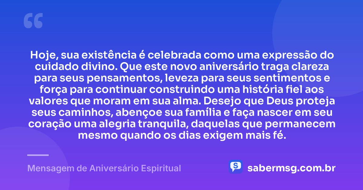 Hoje, sua existência é celebrada como uma expressão do cuidado divino. Que este novo aniversário traga clareza para seus pensamentos, leveza para seus sentimentos e força para continuar construindo uma história fiel aos valores que moram em sua alma. Desejo que Deus proteja seus caminhos, abençoe sua família e faça nascer em seu coração uma alegria tranquila, daquelas que permanecem mesmo quando os dias exigem mais fé. — Mensagem de Aniversário Espiritual