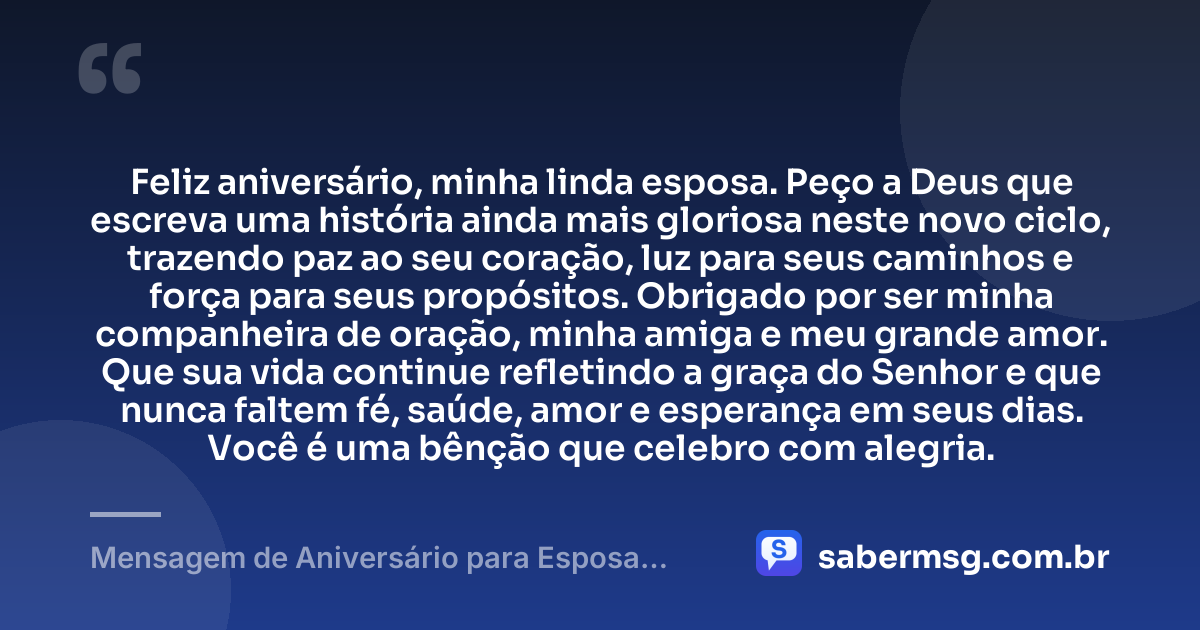 Feliz aniversário, minha linda esposa. Peço a Deus que escreva uma história ainda mais gloriosa neste novo ciclo, trazendo paz ao seu coração, luz para seus caminhos e força para seus propósitos. Obrigado por ser minha companheira de oração, minha amiga e meu grande amor. Que sua vida continue refletindo a graça do Senhor e que nunca faltem fé, saúde, amor e esperança em seus dias. Você é uma bênção que celebro com alegria. — Mensagem de Aniversário para Esposa Evangélica