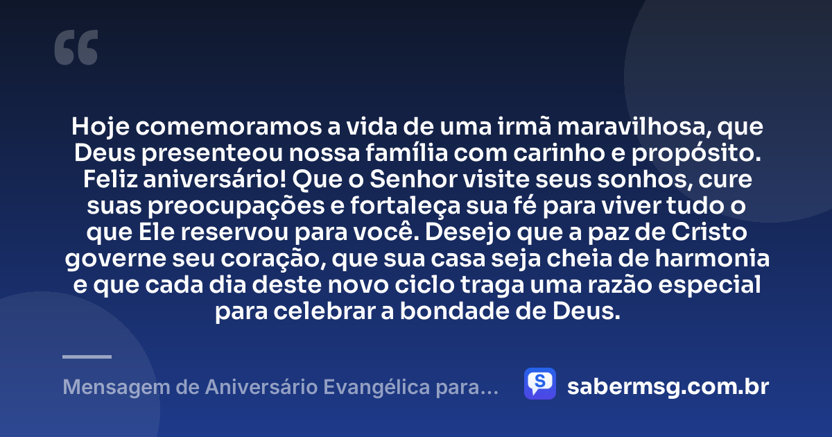 Hoje comemoramos a vida de uma irmã maravilhosa, que Deus presenteou nossa família com carinho e propósito. Feliz aniversário! Que o Senhor visite seus sonhos, cure suas preocupações e fortaleça sua fé para viver tudo o que Ele reservou para você. Desejo que a paz de Cristo governe seu coração, que sua casa seja cheia de harmonia e que cada dia deste novo ciclo traga uma razão especial para celebrar a bondade de Deus. — Mensagem de Aniversário Evangélica para Irmã Curta e Bonita