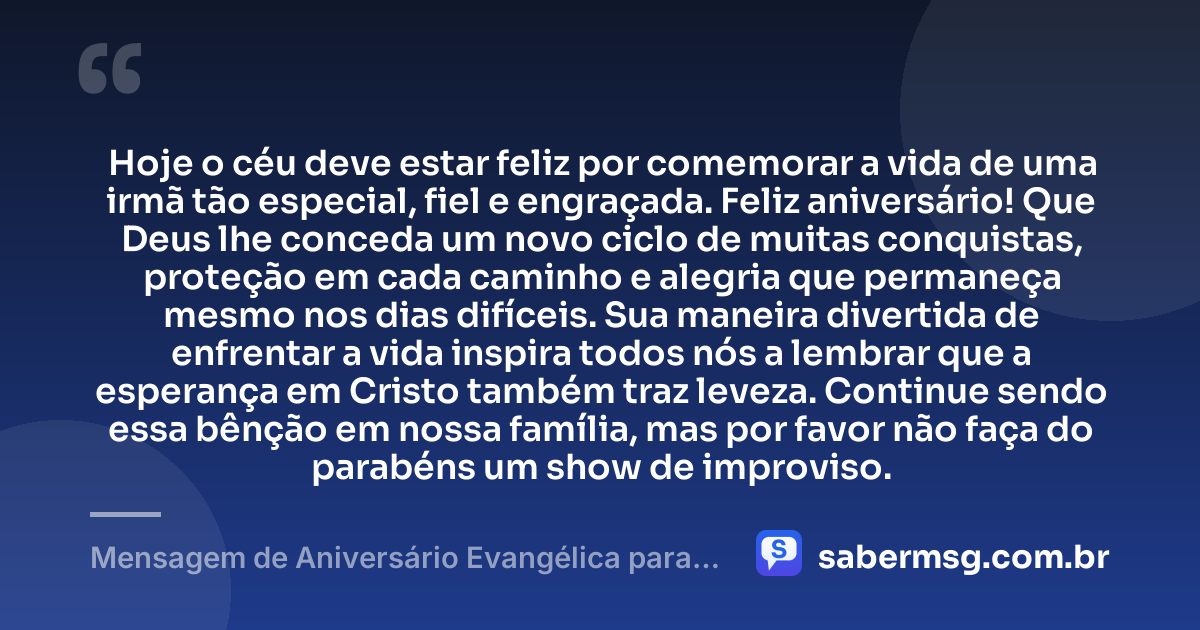 Hoje o céu deve estar feliz por comemorar a vida de uma irmã tão especial, fiel e engraçada. Feliz aniversário! Que Deus lhe conceda um novo ciclo de muitas conquistas, proteção em cada caminho e alegria que permaneça mesmo nos dias difíceis. Sua maneira divertida de enfrentar a vida inspira todos nós a lembrar que a esperança em Cristo também traz leveza. Continue sendo essa bênção em nossa família, mas por favor não faça do parabéns um show de improviso. — Mensagem de Aniversário Evangélica para Irmã Engraçada