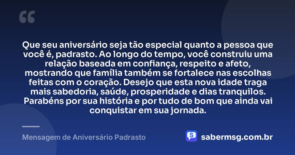 Que seu aniversário seja tão especial quanto a pessoa que você é, padrasto. Ao longo do tempo, você construiu uma relação baseada em confiança, respeito e afeto, mostrando que família também se fortalece nas escolhas feitas com o coração. Desejo que esta nova idade traga mais sabedoria, saúde, prosperidade e dias tranquilos. Parabéns por sua história e por tudo de bom que ainda vai conquistar em sua jornada. — Mensagem de Aniversário Padrasto
