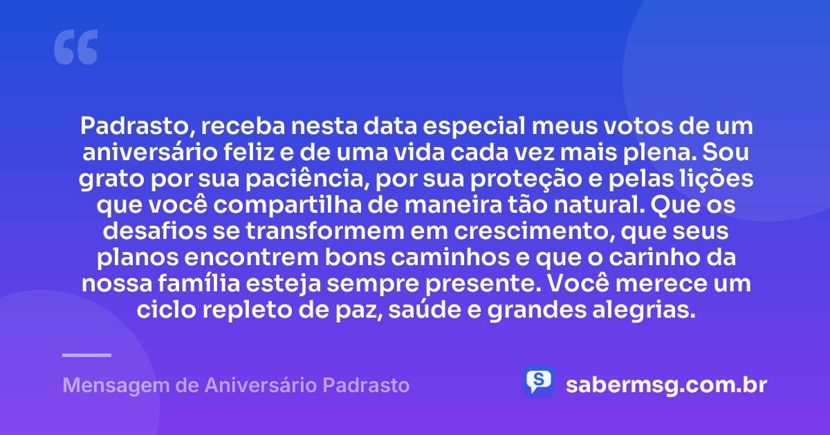 Padrasto, receba nesta data especial meus votos de um aniversário feliz e de uma vida cada vez mais plena. Sou grato por sua paciência, por sua proteção e pelas lições que você compartilha de maneira tão natural. Que os desafios se transformem em crescimento, que seus planos encontrem bons caminhos e que o carinho da nossa família esteja sempre presente. Você merece um ciclo repleto de paz, saúde e grandes alegrias. — Mensagem de Aniversário Padrasto