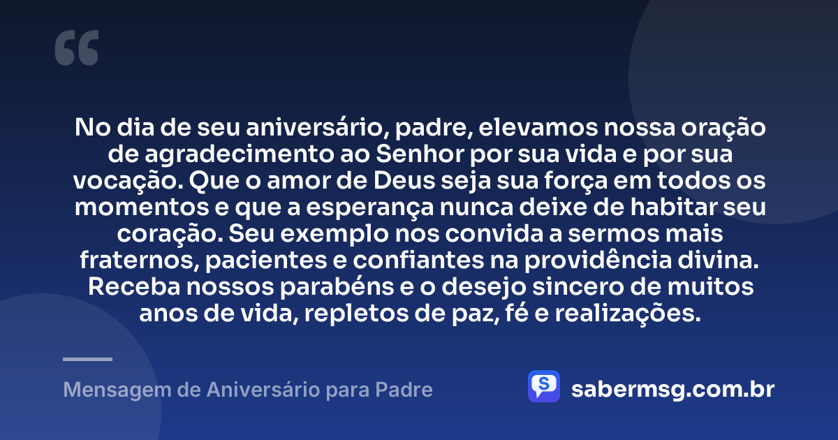 No dia de seu aniversário, padre, elevamos nossa oração de agradecimento ao Senhor por sua vida e por sua vocação. Que o amor de Deus seja sua força em todos os momentos e que a esperança nunca deixe de habitar seu coração. Seu exemplo nos convida a sermos mais fraternos, pacientes e confiantes na providência divina. Receba nossos parabéns e o desejo sincero de muitos anos de vida, repletos de paz, fé e realizações. — Mensagem de Aniversário para Padre