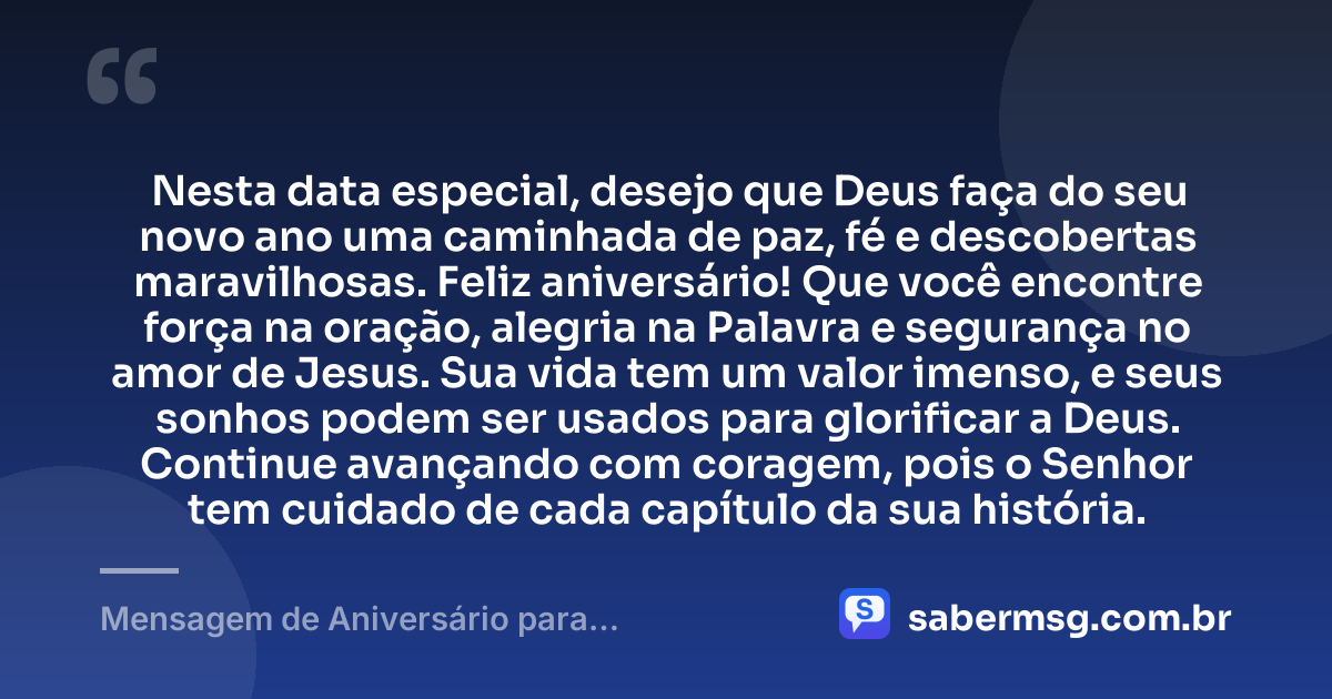 Nesta data especial, desejo que Deus faça do seu novo ano uma caminhada de paz, fé e descobertas maravilhosas. Feliz aniversário! Que você encontre força na oração, alegria na Palavra e segurança no amor de Jesus. Sua vida tem um valor imenso, e seus sonhos podem ser usados para glorificar a Deus. Continue avançando com coragem, pois o Senhor tem cuidado de cada capítulo da sua história. — Mensagem de Aniversário para Adolescente Evangélica Curta