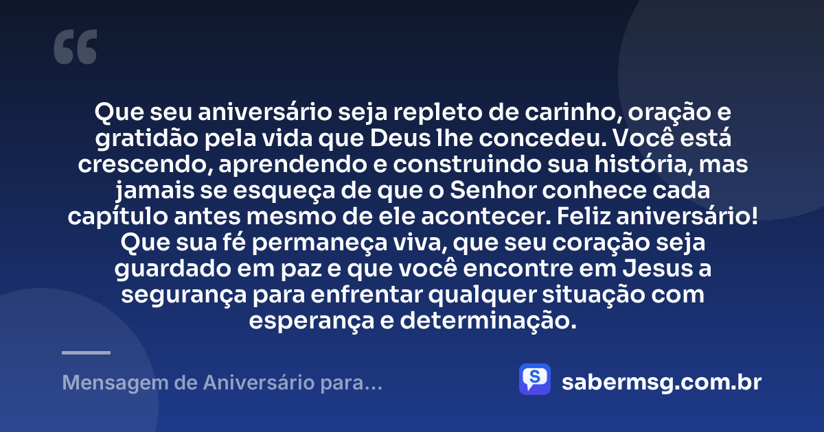 Que seu aniversário seja repleto de carinho, oração e gratidão pela vida que Deus lhe concedeu. Você está crescendo, aprendendo e construindo sua história, mas jamais se esqueça de que o Senhor conhece cada capítulo antes mesmo de ele acontecer. Feliz aniversário! Que sua fé permaneça viva, que seu coração seja guardado em paz e que você encontre em Jesus a segurança para enfrentar qualquer situação com esperança e determinação. — Mensagem de Aniversário para Adolescente Evangélica Curta e Bonita