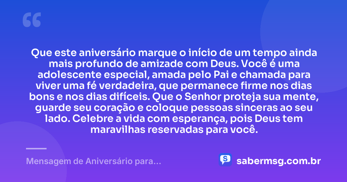 Que este aniversário marque o início de um tempo ainda mais profundo de amizade com Deus. Você é uma adolescente especial, amada pelo Pai e chamada para viver uma fé verdadeira, que permanece firme nos dias bons e nos dias difíceis. Que o Senhor proteja sua mente, guarde seu coração e coloque pessoas sinceras ao seu lado. Celebre a vida com esperança, pois Deus tem maravilhas reservadas para você. — Mensagem de Aniversário para Adolescente Evangélica de Coração