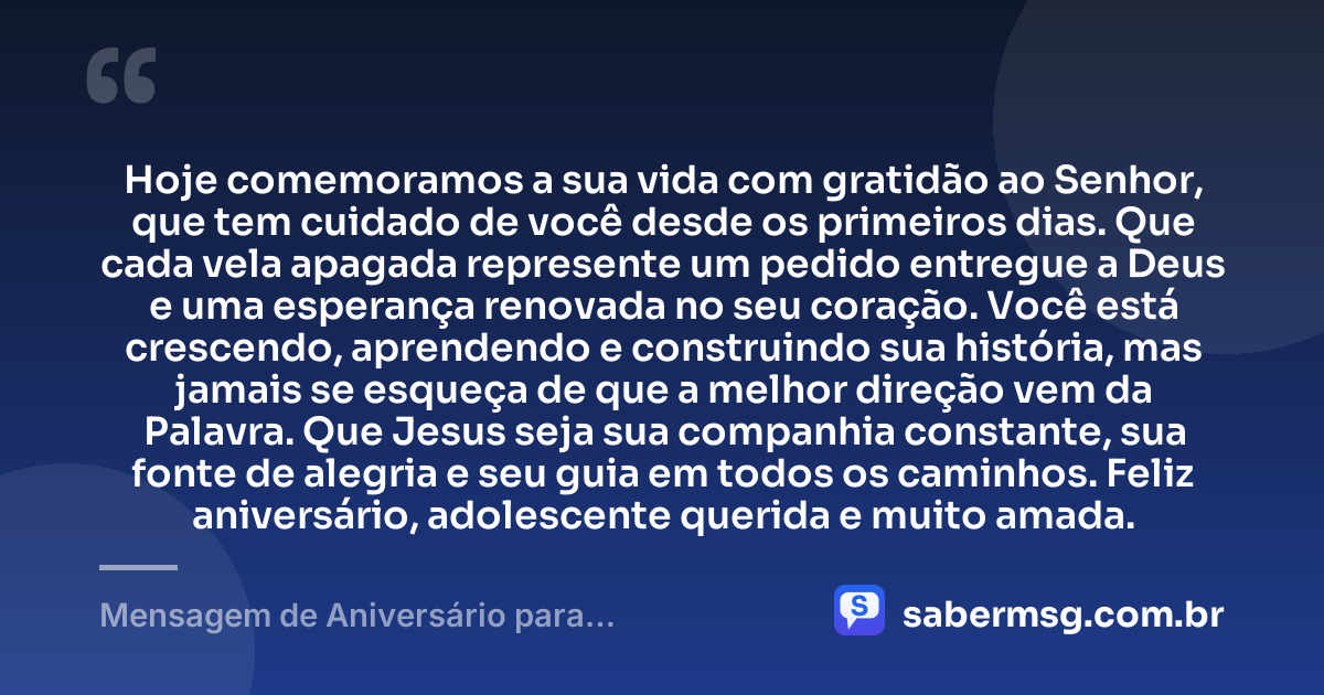 Hoje comemoramos a sua vida com gratidão ao Senhor, que tem cuidado de você desde os primeiros dias. Que cada vela apagada represente um pedido entregue a Deus e uma esperança renovada no seu coração. Você está crescendo, aprendendo e construindo sua história, mas jamais se esqueça de que a melhor direção vem da Palavra. Que Jesus seja sua companhia constante, sua fonte de alegria e seu guia em todos os caminhos. Feliz aniversário, adolescente querida e muito amada. — Mensagem de Aniversário para Adolescente Evangélica Emocionante