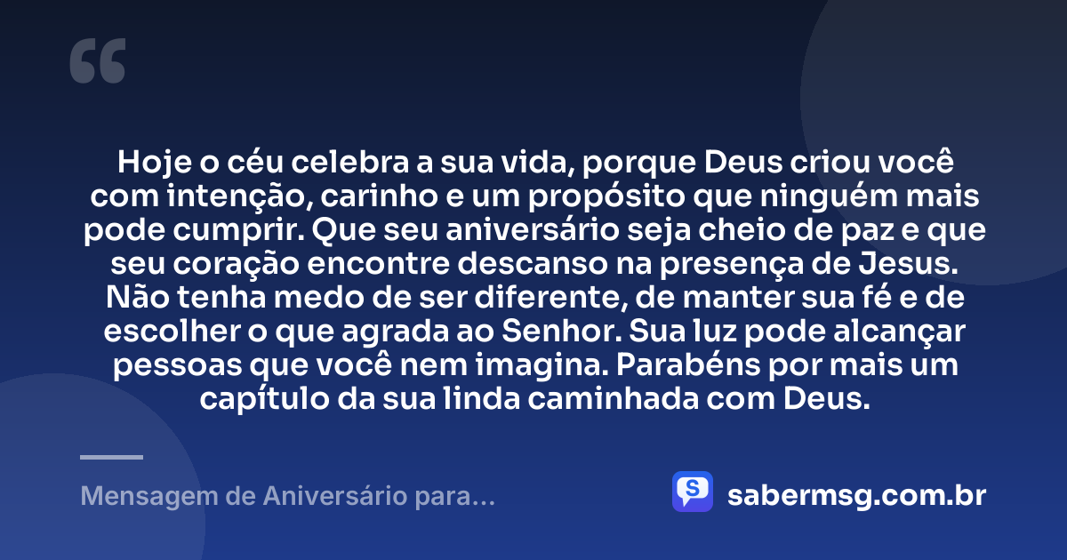 Hoje o céu celebra a sua vida, porque Deus criou você com intenção, carinho e um propósito que ninguém mais pode cumprir. Que seu aniversário seja cheio de paz e que seu coração encontre descanso na presença de Jesus. Não tenha medo de ser diferente, de manter sua fé e de escolher o que agrada ao Senhor. Sua luz pode alcançar pessoas que você nem imagina. Parabéns por mais um capítulo da sua linda caminhada com Deus. — Mensagem de Aniversário para Adolescente Evangélica para Chorar
