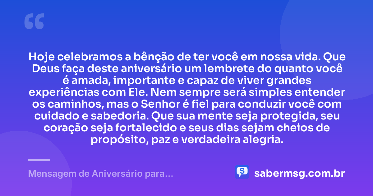 Hoje celebramos a bênção de ter você em nossa vida. Que Deus faça deste aniversário um lembrete do quanto você é amada, importante e capaz de viver grandes experiências com Ele. Nem sempre será simples entender os caminhos, mas o Senhor é fiel para conduzir você com cuidado e sabedoria. Que sua mente seja protegida, seu coração seja fortalecido e seus dias sejam cheios de propósito, paz e verdadeira alegria. — Mensagem de Aniversário para Adolescente Evangélica Reflexiva